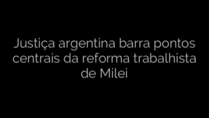 ​Justiça argentina barra pontos centrais da reforma trabalhista de Milei 